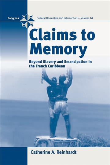 Claims to memory : beyond slavery and emancipation in the French Caribbean / Catherine A. Reinhardt.