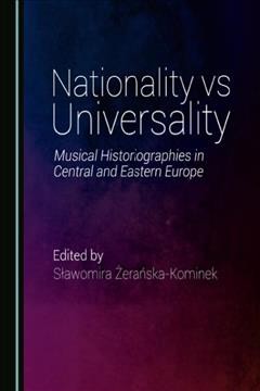 Nationality vs Universality : music historiographies in central and eastern Europe / edited by Slawomira Zeranska-kominek.