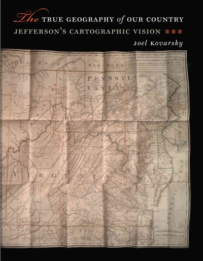 The true geography of our country : Jefferson's cartographic vision / Joel Kovarsky.