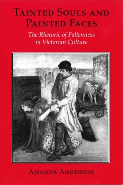Tainted souls and painted faces : the rhetoric of fallenness in Victorian culture / Amanda Anderson. --