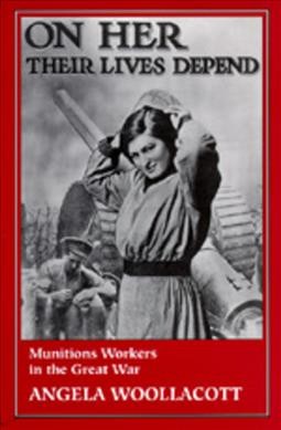 On her their lives depend : munitions workers in the Great War / Angela Woollacott. --
