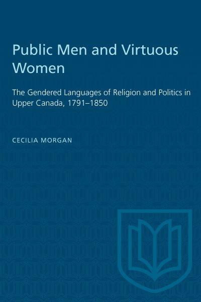 Public men and virtuous women : the gendered languages of religion and politics in Upper Canada, 1791-1850 / Cecilia Morgan.