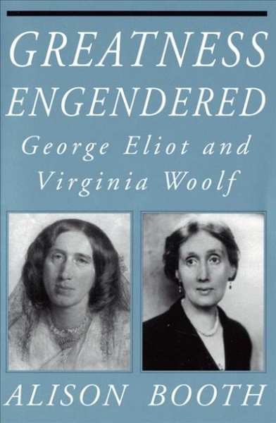 Greatness engendered : George Eliot and Virginia Woolf / Alison Booth.