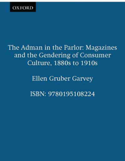 The adman in the parlor : magazines and the gendering of consumer culture, 1880s to 1910s / Ellen Gruber Garvey.