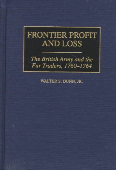 Frontier profit and loss : the British army and the fur traders, 1760-1764 / Walter S. Dunn, Jr.