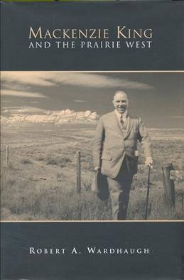 Mackenzie King and the Prairie West / Robert A. Wardhaugh.