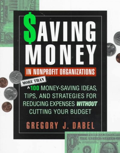 Saving money in nonprofit organizations : more than 100 money-saving ideas, tips, and strategies for reducing expenses without cutting your budget / Gregory J. Dabel.