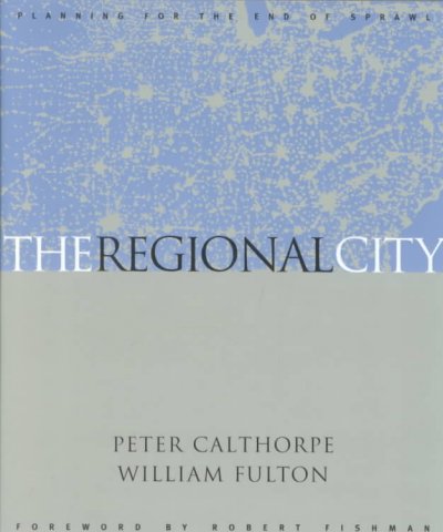 The Regional City : planning for the end of sprawl / Peter Calthorpe, William Fulton ; foreword by Robert Fishman.