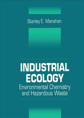 Industrial ecology : environmental chemistry and hazardous waste / Stanley E. Manahan.