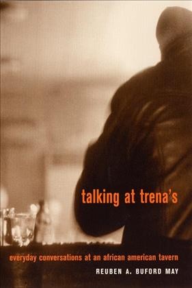 Talking at Trena's : everyday conversations at an African American tavern / Reuben A. Buford May.