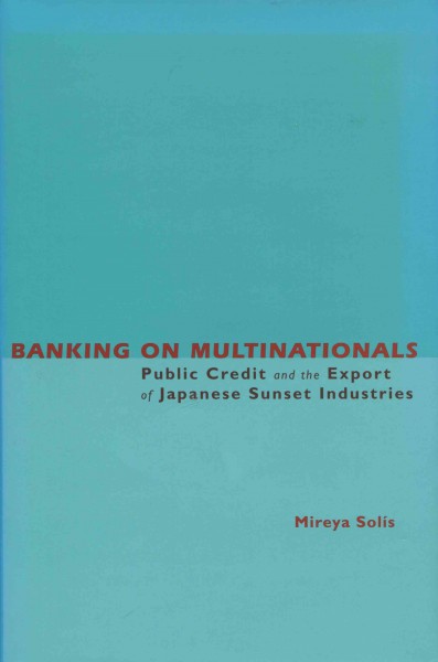 Banking on multinationals : public credit and the export of Japanese sunset industries / Mireya Solis.