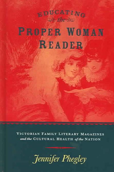 Educating the proper woman reader : Victorian family literary magazines and the cultural health of the nation / Jennifer Phegley.