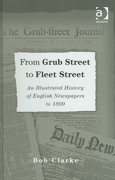 From Grub Street to Fleet Street : an illustrated history of English newspapers to 1899 / by Bob Clarke.