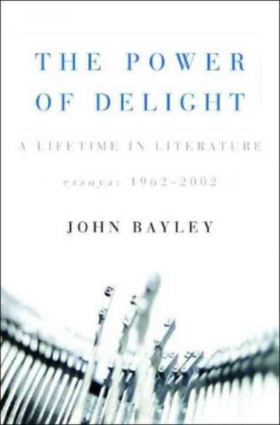 The power of delight : a lifetime in literature : essays, 1962-2002 / John Bayley ; selected by Leo Carey.