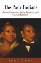 The poor Indians : British missionaries, Native Americans, and colonial sensibility / Laura M. Stevens.