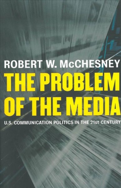 The problem of the media : U.S. communication politics in the twenty-first century / Robert W. McChesney.