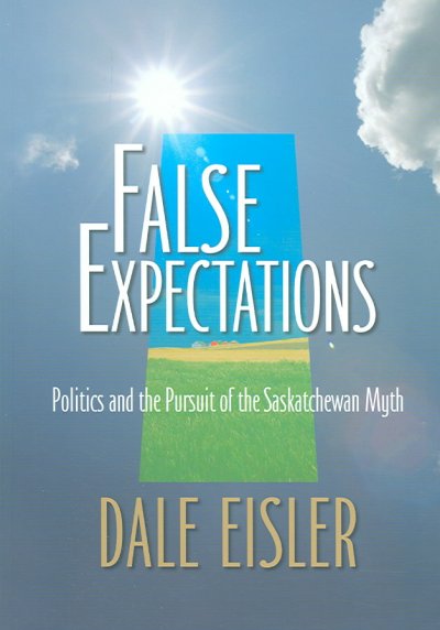 False expectations : politics and the pursuit of the Saskatchewan myth / Dale Eisler.