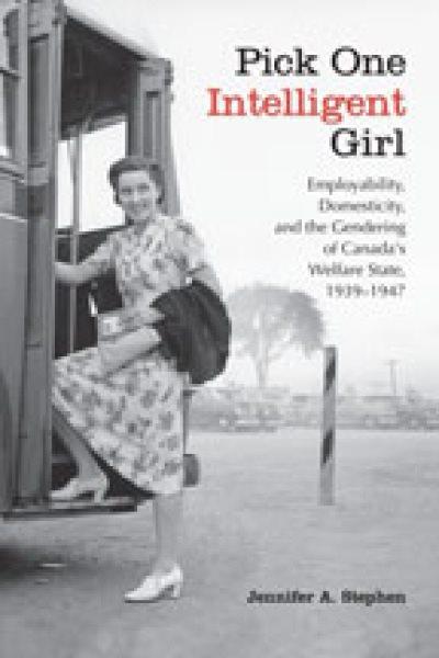 Pick one intelligent girl : employability, domesticity, and the gendering of Canada's welfare state, 1939-1947 / Jennifer A. Stephen.