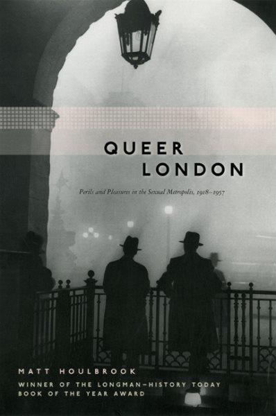 Queer London : perils and pleasures in the sexual metropolis, 1918-1957 / Matt Houlbrook.