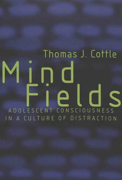Mind fields : adolescent consciousness in a culture of distraction / Thomas J. Cottle.