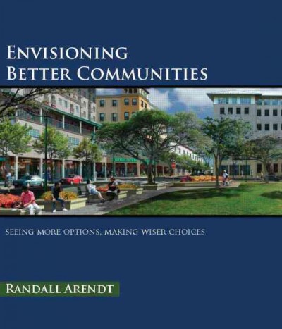 Envisioning better communities : seeing more options, making wiser choices / Randall Arendt.