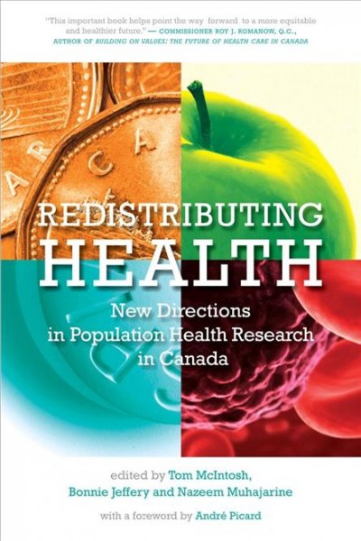 Redistributing health : new directions in population health research in Canada / edited by Tom McIntosh, Bonnie Jeffery and Nazeem Muhajarine ; with a foreword by Andre Picard.