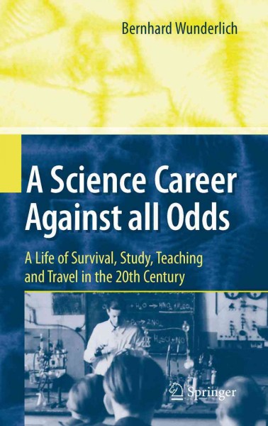 A science career against all odds [electronic resource] : a life of survival, study, teaching and travel in the 20th century / Bernhard Wunderlich.