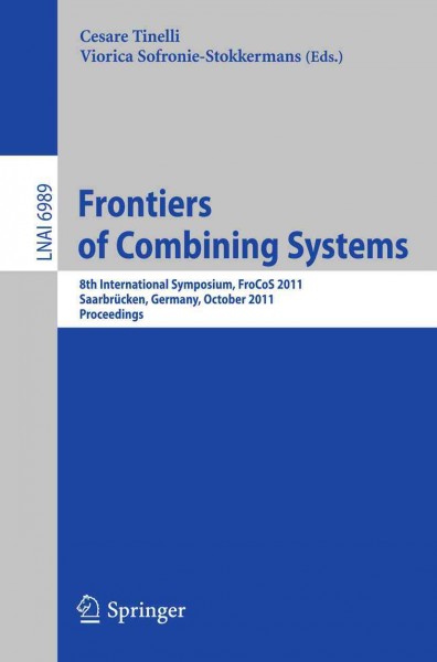 Frontiers of combining systems [electronic resource] : 8th International Symposium, FroCoS 2011, Saarbrücken, Germany, October 5-7, 2011 : proceedings / Cesare Tinelli, Viorica Sofronie-Stokkermans (eds.).