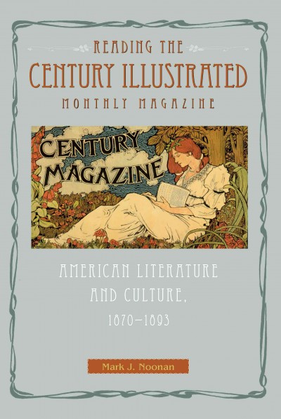 Reading The century illustrated monthly magazine [electronic resource] : American literature and culture, 1870-1893 / Mark J. Noonan.