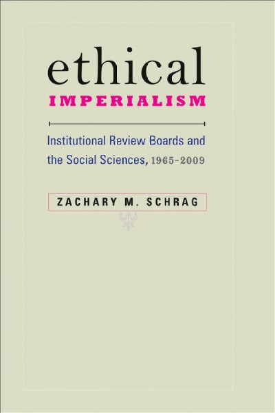 Ethical imperialism [electronic resource] : institutional review boards and the social sciences, 1965-2009 / Zachary M. Schrag.