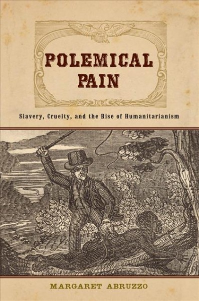 Polemical pain [electronic resource] : slavery, cruelty, and the rise of humanitarianism / Margaret Abruzzo.