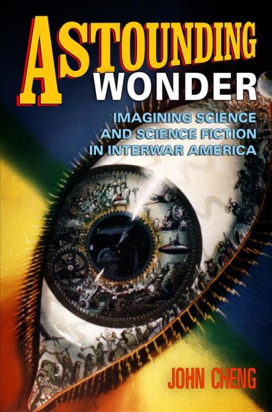 Astounding wonder [electronic resource] : imagining science and science fiction in interwar America / John Cheng.