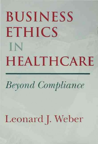 Business ethics in healthcare [electronic resource] : beyond compliance / Leonard J. Weber.
