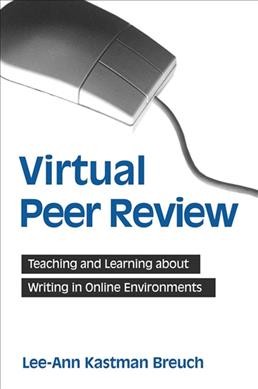 Virtual peer review ; [electronic resource] : teaching and learning about writing in online environments / Lee-Ann Kastman Breuch.