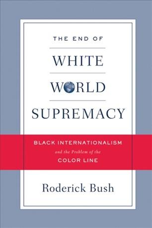 The end of white world supremacy [electronic resource] : black internationalism and the problem of the color line / Roderick D. Bush.