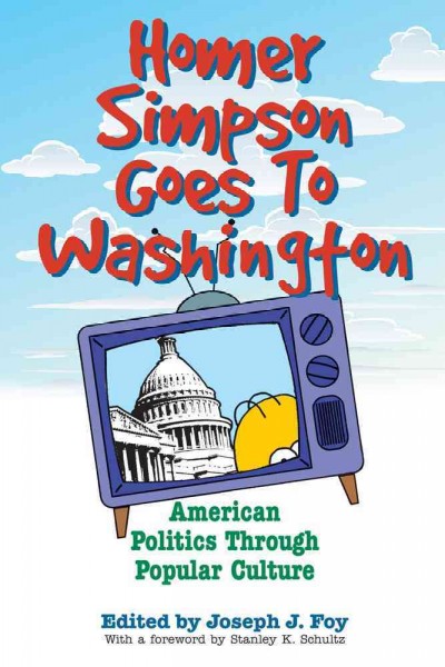 Homer Simpson goes to Washington [electronic resource] : American politics through popular culture / edited by Joseph J. Foy ; with a foreword by Stanley K. Schultz.