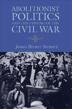 Abolitionist politics and the coming of the Civil War [electronic resource] / James Brewer Stewart.