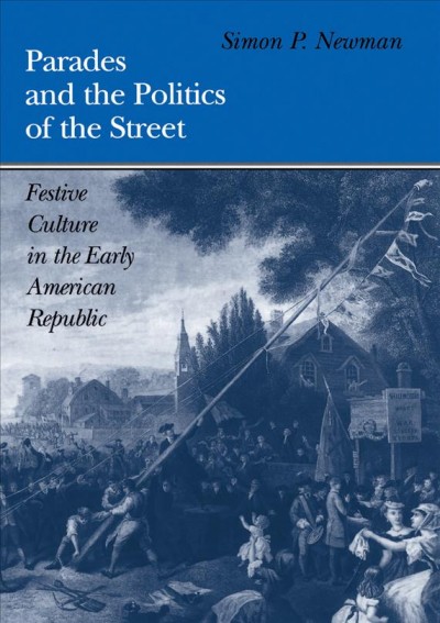 Parades and the politics of the street [electronic resource] :  festive culture in the early American republic / Simon P. Newman.