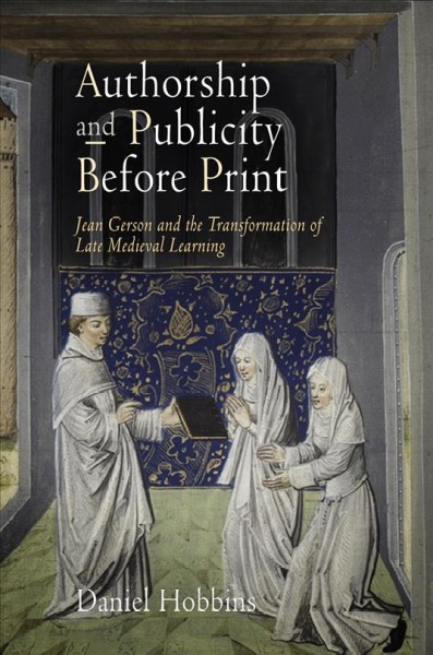 Authorship and publicity before print [electronic resource] : Jean Gerson and the transformation of late medieval learning / Daniel Hobbins.