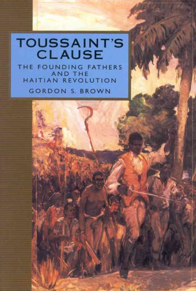 Toussaint's clause : the founding fathers and the Haitian revolution / Gordon S. Brown.