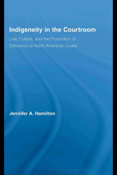 Indigeneity in the courtroom : law, culture, and the production of difference in North American courts / Jennifer A. Hamilton.