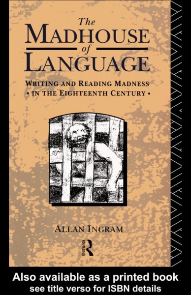 The madhouse of language : writing and reading madness in the eighteenth century / Allan Ingram.