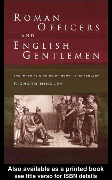 Roman officers and English gentlemen : the imperial origins of Roman archaeology / Richard Hingley.