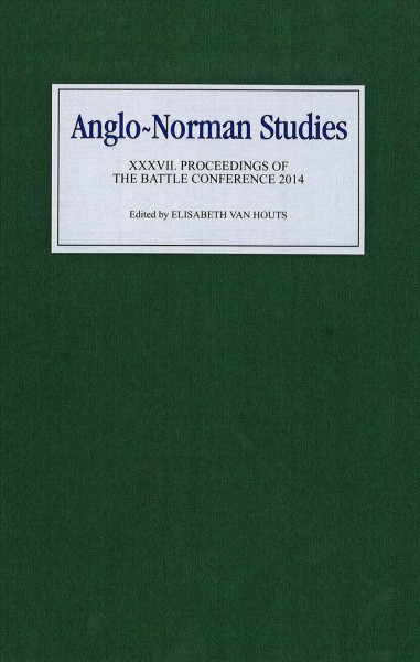 Anglo-Norman studies. XXXVII, Proceedings of the Battle Conference 2014 / edited by Elisabeth van Houts.