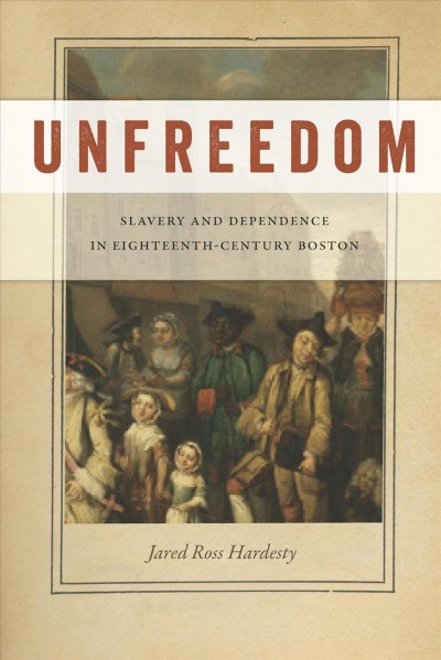 Unfreedom : slavery and dependence in eighteenth-century Boston /  Jared Ross Hardesty.