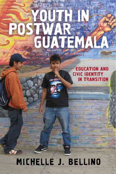 Youth in postwar Guatemala : education and civic identity in transition / Michelle J. Bellino.