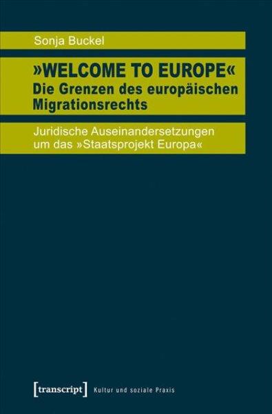 ''Welcome to Europe'' - die Grenzen des europäischen Migrationsrechts : juridische Auseinandersetzungen um das ''Staatsprojekt Europa'' / Sonja Buckel.