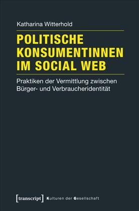 Politische Konsumentinnen im Social Web : Politische Konsumentinnen im Social Web / Katharina Witterhold.