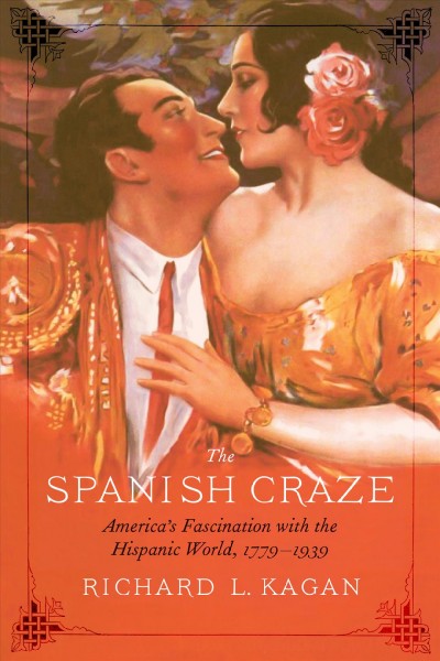 The Spanish craze : America's fascination with the Hispanic world, 1779-1939 / Richard L. Kagan.