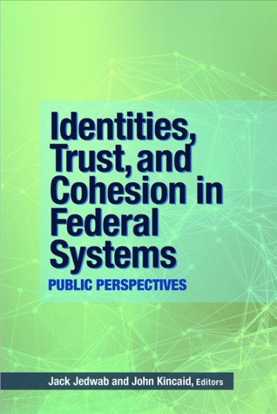 Identities, trust, and cohesion in federal systems : public perspectives / edited by Jack Jedwab and John Kincaid.